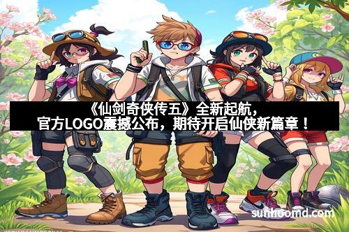 《仙剑奇侠传五》全新起航，官方LOGO震撼公布，期待开启仙侠新篇章！