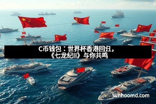 C币钱包：世界杯香港回归，《七龙纪II》与你共鸣